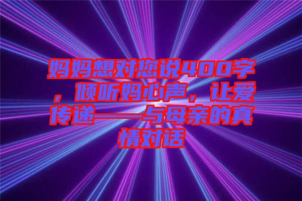 媽媽想對(duì)您說400字，傾聽媽心聲，讓愛傳遞——與母親的真情對(duì)話