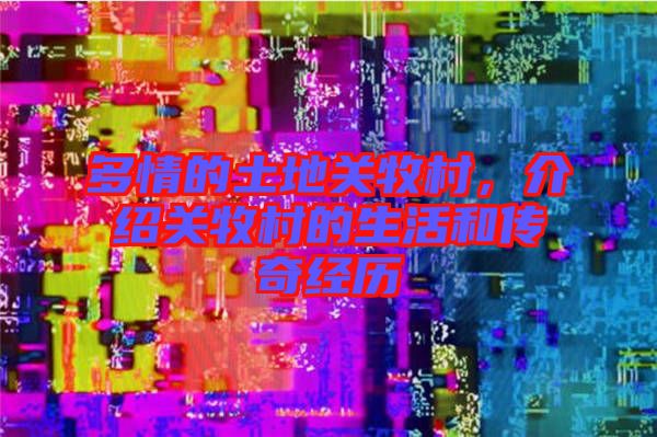 多情的土地關(guān)牧村，介紹關(guān)牧村的生活和傳奇經(jīng)歷