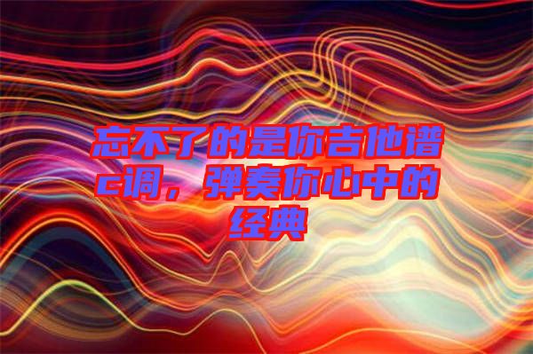 忘不了的是你吉他譜c調(diào)，彈奏你心中的經(jīng)典
