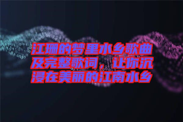 江珊的夢里水鄉(xiāng)歌曲及完整歌詞，讓你沉浸在美麗的江南水鄉(xiāng)