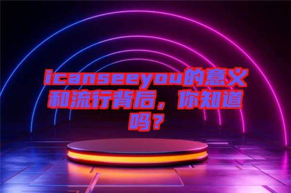 icanseeyou的意義和流行背后，你知道嗎？