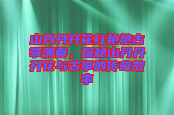 山丹丹開花紅艷艷古箏演奏，探秘山丹丹開花與古箏的傳奇故事