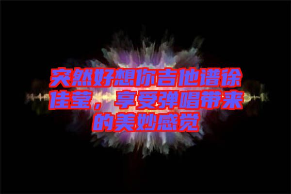 突然好想你吉他譜徐佳瑩，享受彈唱帶來的美妙感覺