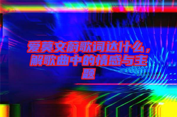 愛莫文蔚歌詞達(dá)什么，解歌曲中的情感與主題