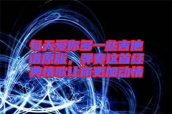 每天愛你多一些吉他譜原版，彈奏這首經(jīng)典情歌讓你更加動情