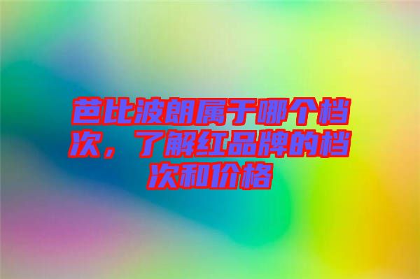 芭比波朗屬于哪個(gè)檔次，了解紅品牌的檔次和價(jià)格