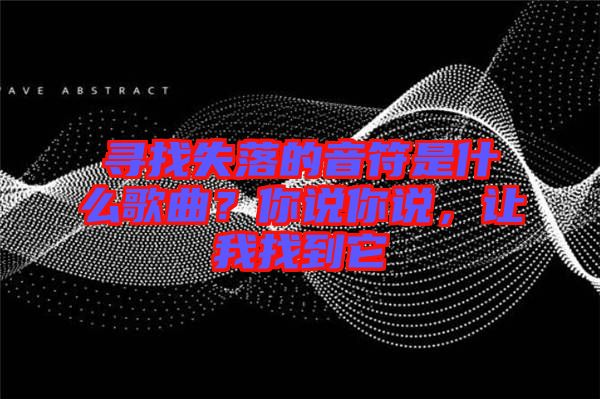 尋找失落的音符是什么歌曲？你說你說，讓我找到它