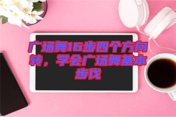 廣場舞16步四個方向轉，學會廣場舞基本步伐