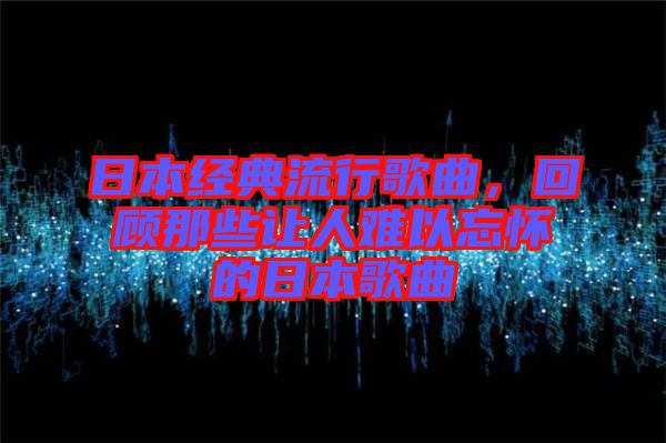 日本經(jīng)典流行歌曲，回顧那些讓人難以忘懷的日本歌曲