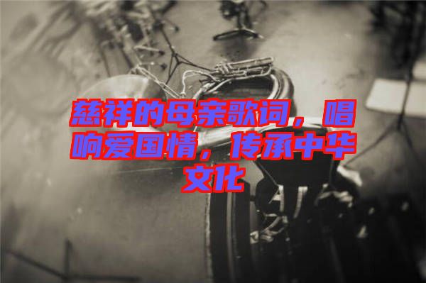慈祥的母親歌詞，唱響愛國情，傳承中華文化
