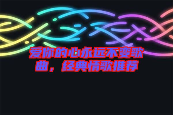愛你的心永遠(yuǎn)不變歌曲，經(jīng)典情歌推薦