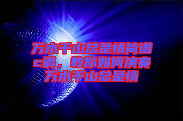 萬水千山總是情簡譜c調(diào)，教你如何演奏萬水千山總是情