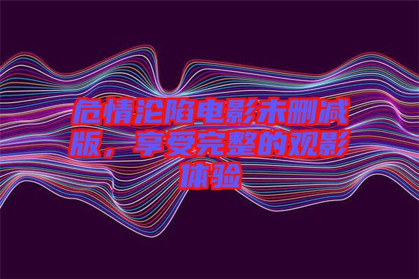 危情淪陷電影未刪減版，享受完整的觀影體驗