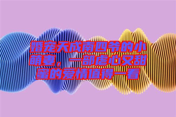 婚寵天成南四爺?shù)男∶绕?，一部虐心又甜蜜的愛情值得一? width=