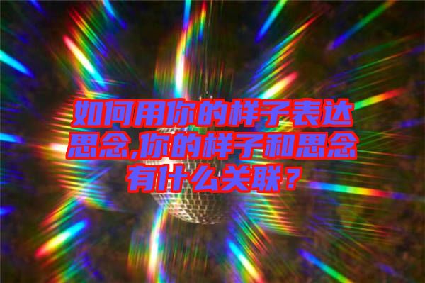 如何用你的樣子表達(dá)思念,你的樣子和思念有什么關(guān)聯(lián)？