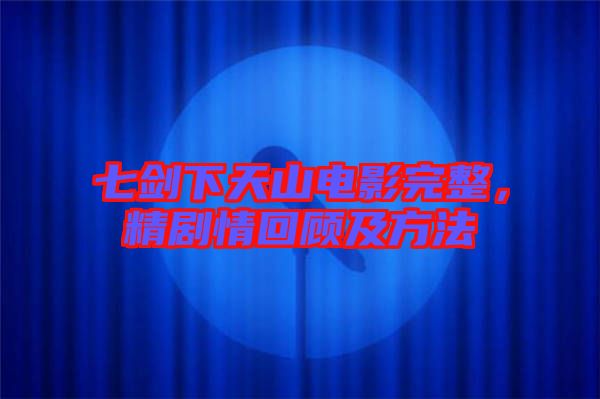 七劍下天山電影完整，精劇情回顧及方法