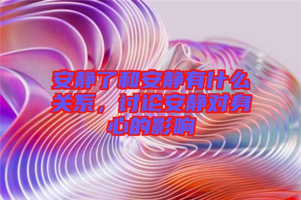 安靜了和安靜有什么關(guān)系，討論安靜對(duì)身心的影響