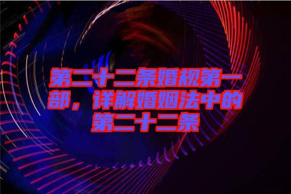 第二十二條婚規(guī)第一部，詳解婚姻法中的第二十二條