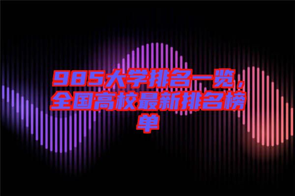 985大學(xué)排名一覽，全國高校最新排名榜單