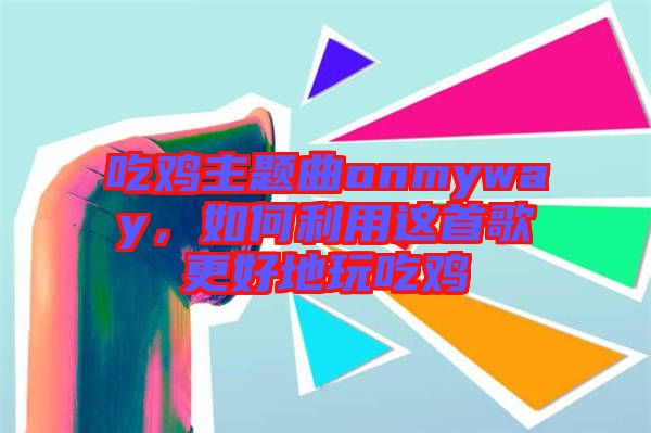 吃雞主題曲onmyway，如何利用這首歌更好地玩吃雞