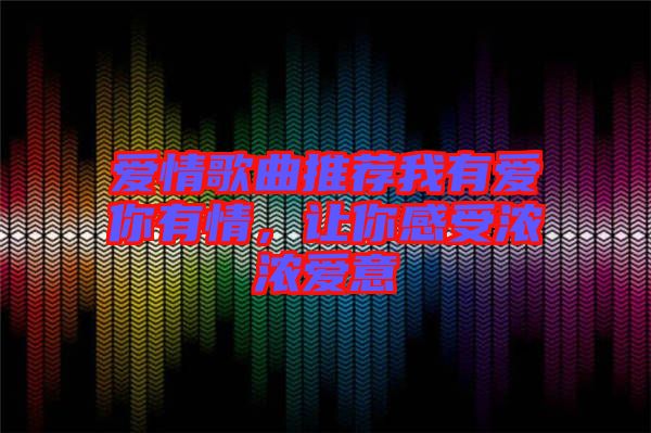 愛情歌曲推薦我有愛你有情，讓你感受濃濃愛意