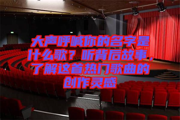 大聲呼喊你的名字是什么歌？聽背后故事，了解這首熱門歌曲的創(chuàng)作靈感