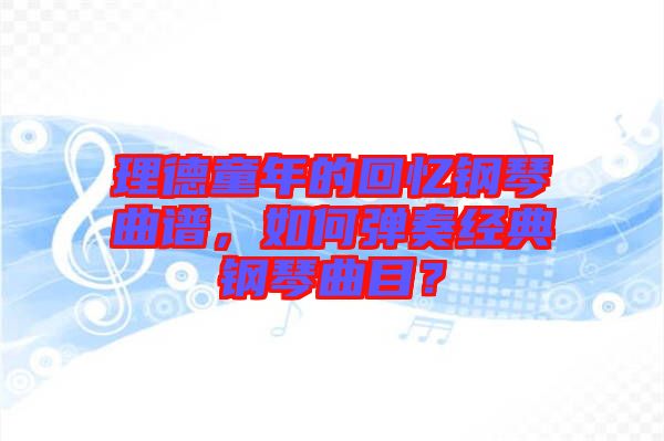 理德童年的回憶鋼琴曲譜，如何彈奏經(jīng)典鋼琴曲目？