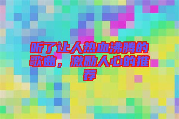 聽(tīng)了讓人熱血沸騰的歌曲，激勵(lì)人心的推薦