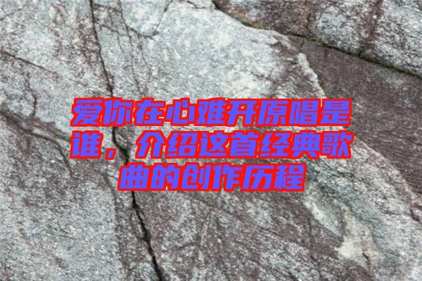 愛(ài)你在心難開(kāi)原唱是誰(shuí)，介紹這首經(jīng)典歌曲的創(chuàng)作歷程