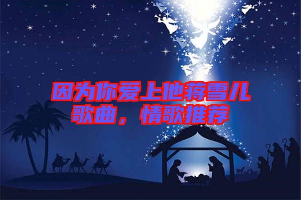 因?yàn)槟銗?ài)上他蔣雪兒歌曲，情歌推薦