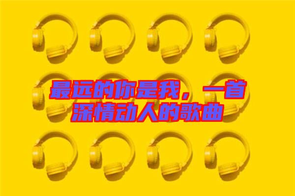 最遠(yuǎn)的你是我，一首深情動(dòng)人的歌曲