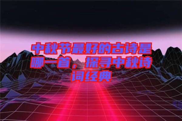 中秋節(jié)最好的古詩(shī)是哪一首，探尋中秋詩(shī)詞經(jīng)典