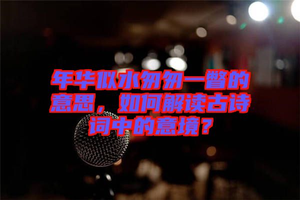 年華似水匆匆一瞥的意思，如何解讀古詩詞中的意境？
