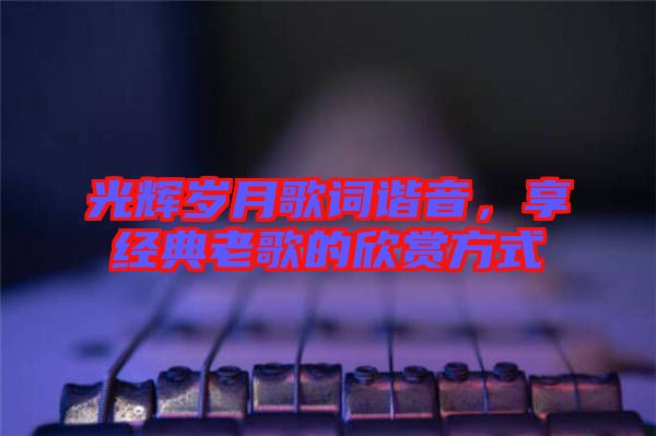 光輝歲月歌詞諧音，享經(jīng)典老歌的欣賞方式