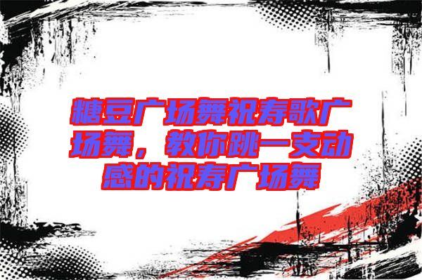 糖豆廣場舞祝壽歌廣場舞，教你跳一支動感的祝壽廣場舞