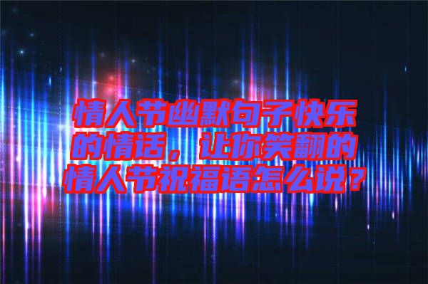 情人節(jié)幽默句子快樂的情話，讓你笑翻的情人節(jié)祝福語怎么說？