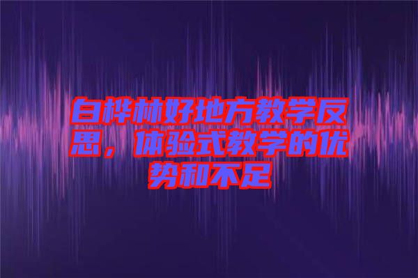 白樺林好地方教學(xué)反思，體驗(yàn)式教學(xué)的優(yōu)勢(shì)和不足