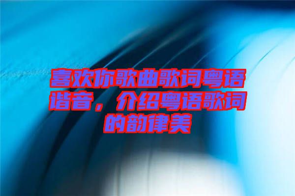 喜歡你歌曲歌詞粵語諧音，介紹粵語歌詞的韻律美