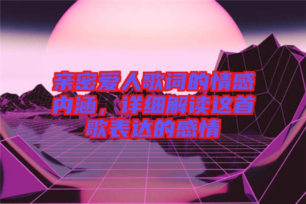 親密愛人歌詞的情感內(nèi)涵，詳細(xì)解讀這首歌表達(dá)的感情