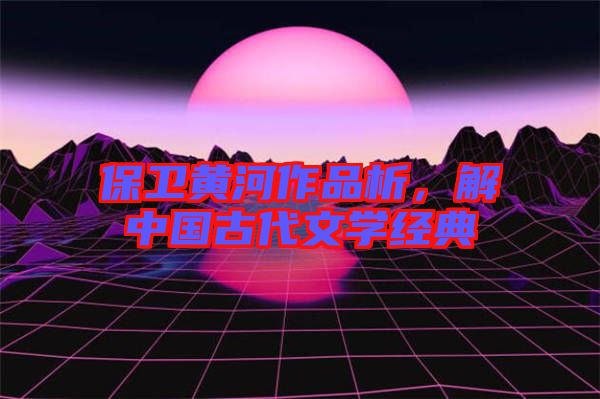 保衛(wèi)黃河作品析，解中國(guó)古代文學(xué)經(jīng)典