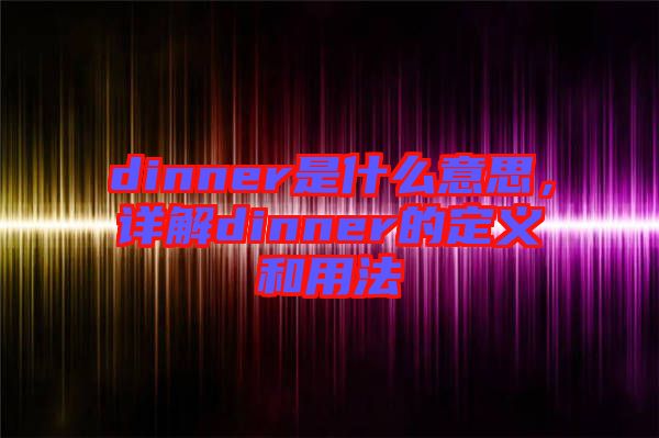 dinner是什么意思，詳解dinner的定義和用法