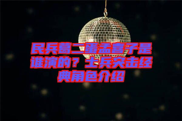 民兵葛二蛋孟喜子是誰(shuí)演的？士兵突擊經(jīng)典角色介紹
