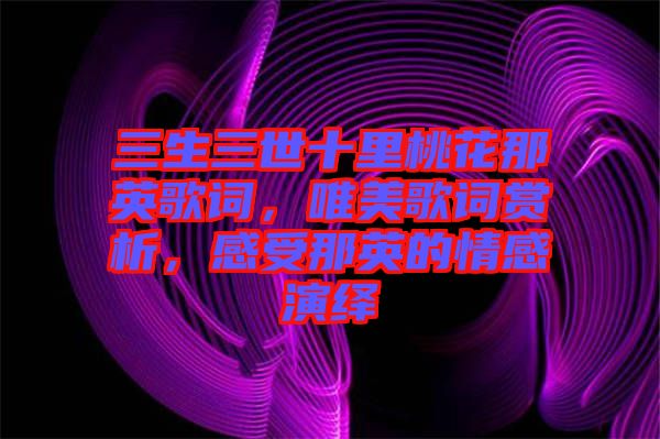 三生三世十里桃花那英歌詞，唯美歌詞賞析，感受那英的情感演繹