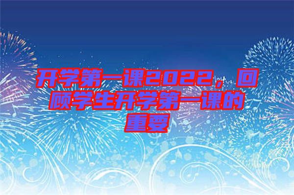 開學(xué)第一課2022，回顧學(xué)生開學(xué)第一課的重要