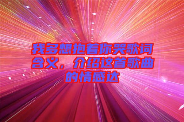 我多想抱著你哭歌詞含義，介紹這首歌曲的情感達(dá)