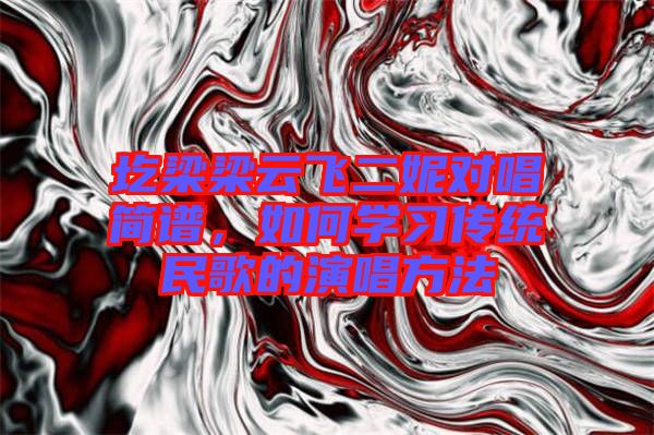 圪梁梁云飛二妮對唱簡譜，如何學(xué)習(xí)傳統(tǒng)民歌的演唱方法