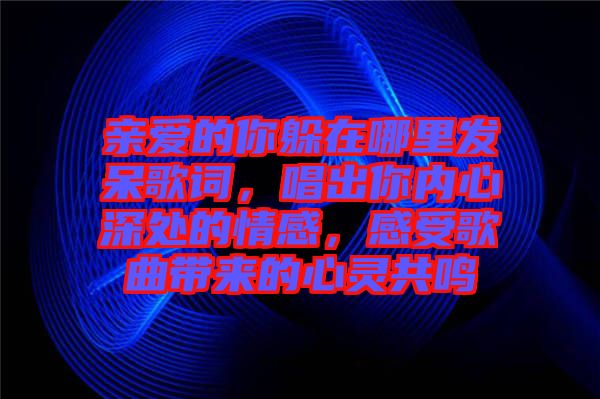 親愛(ài)的你躲在哪里發(fā)呆歌詞，唱出你內(nèi)心深處的情感，感受歌曲帶來(lái)的心靈共鳴