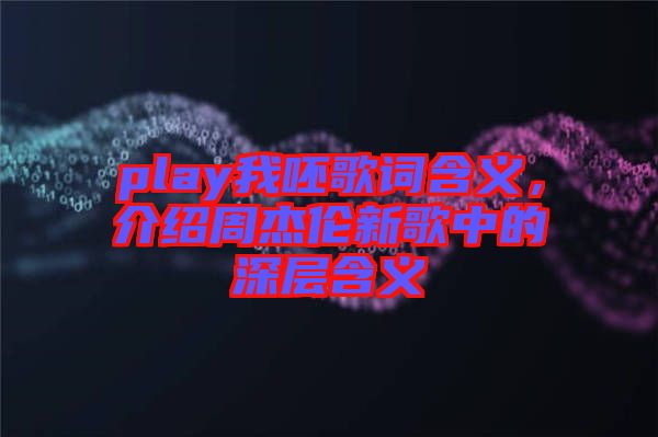 play我呸歌詞含義，介紹周杰倫新歌中的深層含義
