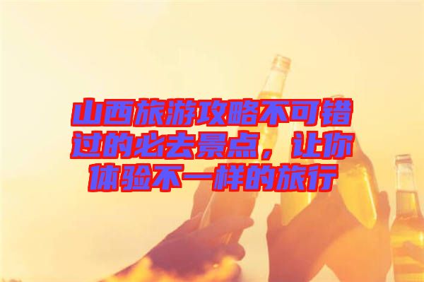 山西旅游攻略不可錯過的必去景點，讓你體驗不一樣的旅行