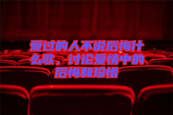 愛過的人不說后悔什么歌，討論愛情中的后悔和珍惜